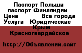 Паспорт Польши, паспорт Финляндии › Цена ­ 1 000 - Все города Услуги » Юридические   . Крым,Красногвардейское